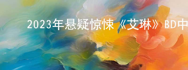 陈大龙的动漫综艺大全,2023年悬疑惊悚《艾琳》BD中英双字迅雷下载_电影天堂